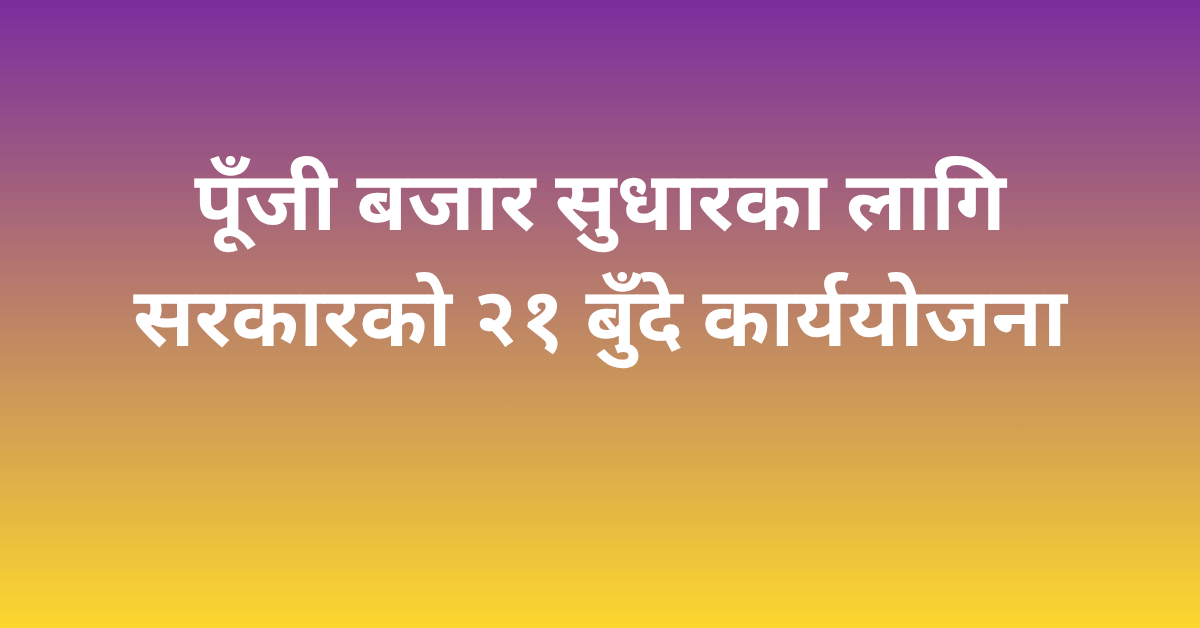 पूँजी बजार सुधारका लागि सरकारको २१ बुँदे कार्ययोजना